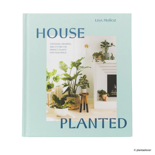 House Planted: Choosing, Growing, and Styling the Perfect Plants for your Space